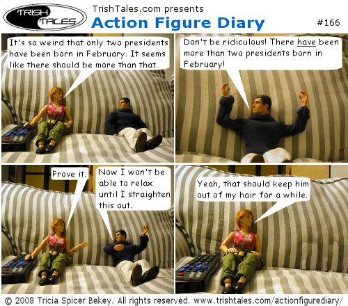 (1) JANE: It's so weird that only two presidents have been born in February. It seems like there should be more than that. (2) BRIAN: Don't be ridiculous! There have been more than two presidents born in February! (3) JANE: Prove it. BRIAN: Now I won't be able to relax until I straighten this out. (4) JANE: Yeah, that should keep him out of my hair for a while.